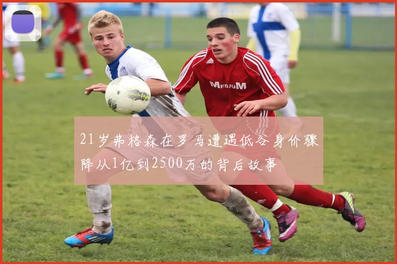 21岁弗格森在罗马遭遇低谷身价骤降从1亿到2500万的背后故事