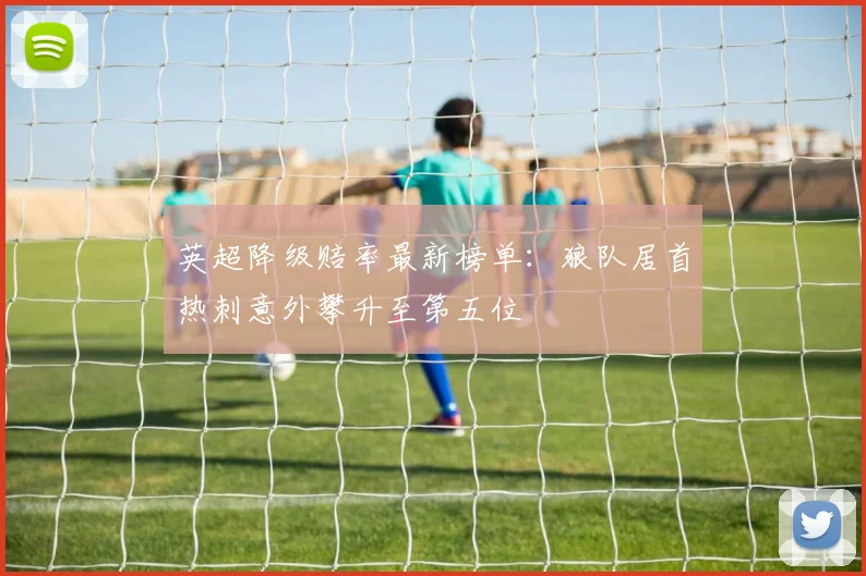 英超降级赔率最新榜单：狼队居首热刺意外攀升至第五位
