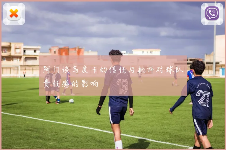 阿门谈乌度卡的信任与批评对球队责任感的影响