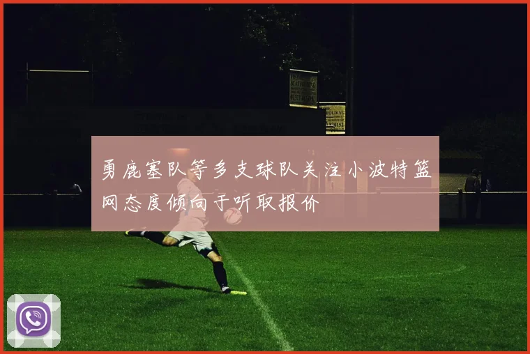 勇鹿塞队等多支球队关注小波特篮网态度倾向于听取报价