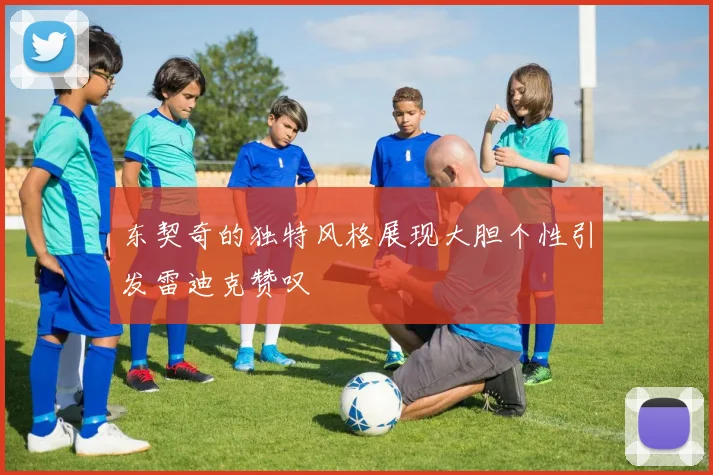 东契奇的独特风格展现大胆个性引发雷迪克赞叹
