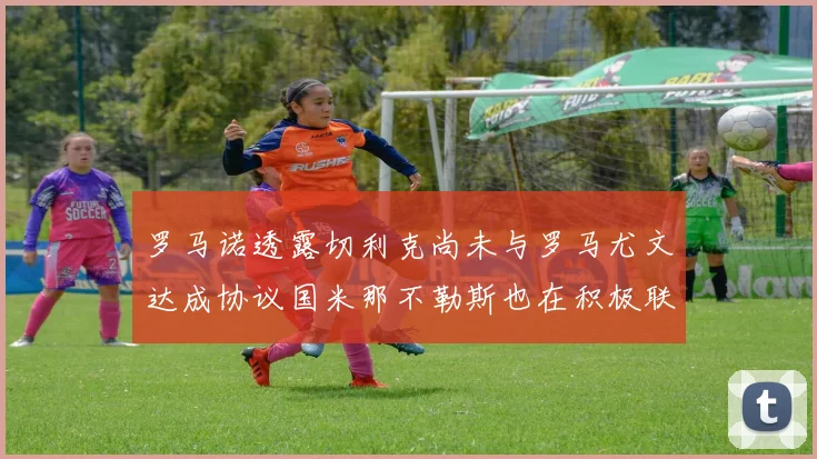 罗马诺透露切利克尚未与罗马尤文达成协议国米那不勒斯也在积极联系