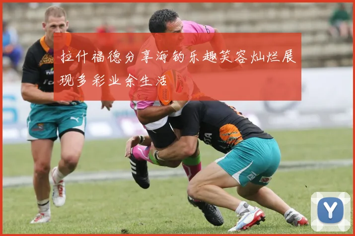 拉什福德分享海钓乐趣笑容灿烂展现多彩业余生活