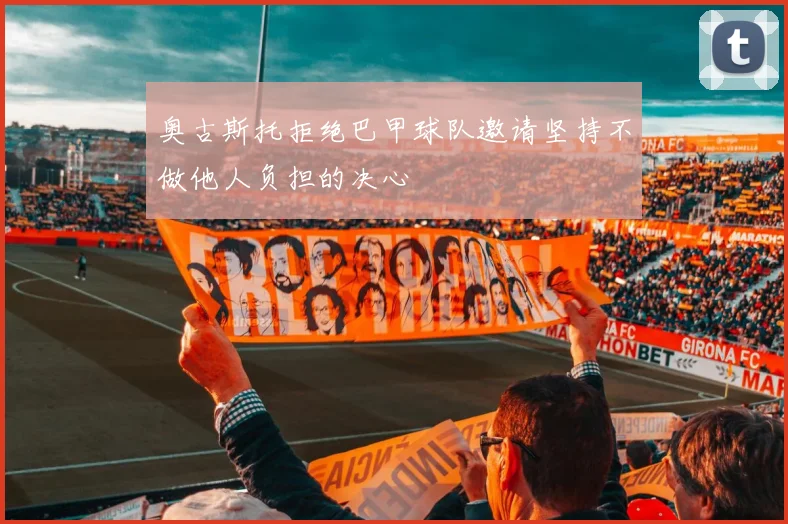 奥古斯托拒绝巴甲球队邀请坚持不做他人负担的决心