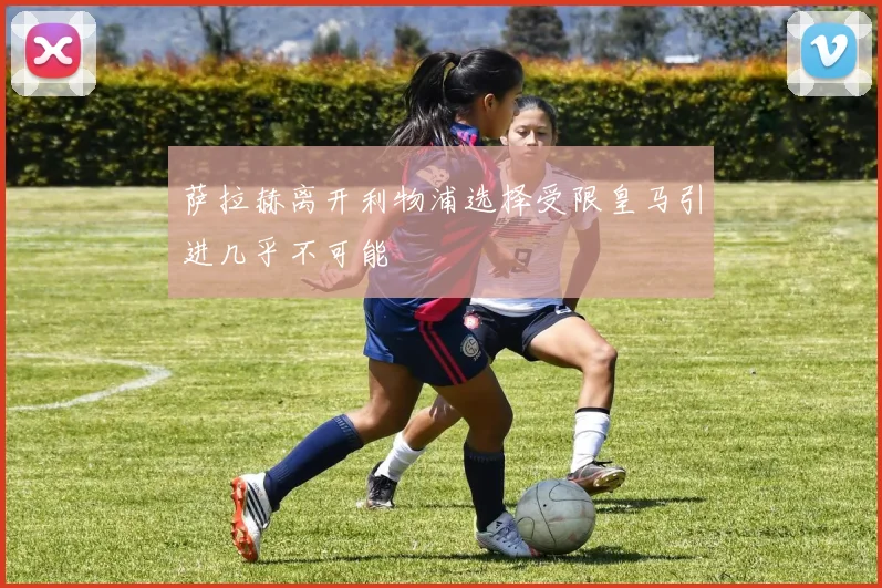 萨拉赫离开利物浦选择受限皇马引进几乎不可能