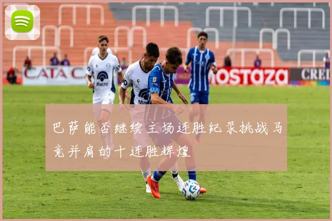 巴萨能否继续主场连胜纪录挑战马竞并肩的十连胜辉煌