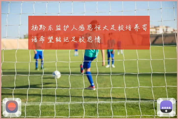 杨黔东监护人感恩恒大足校培养寄语希望铭记足校恩情