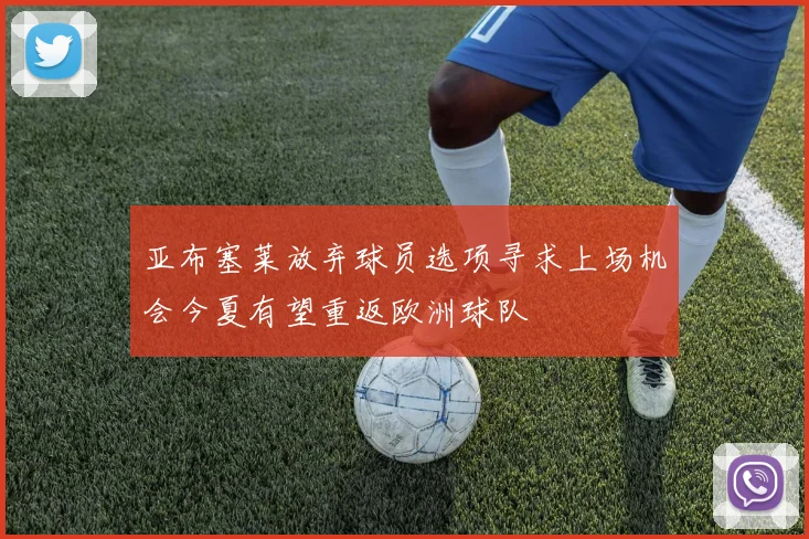 亚布塞莱放弃球员选项寻求上场机会今夏有望重返欧洲球队