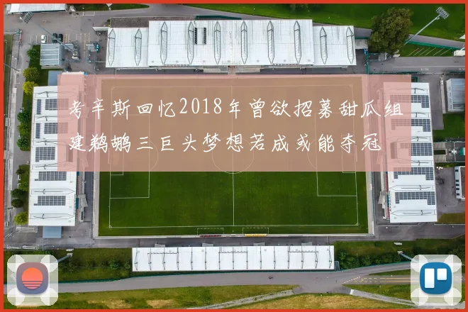 考辛斯回忆2018年曾欲招募甜瓜组建鹈鹕三巨头梦想若成或能夺冠