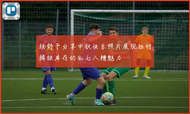 杨舒予分享中秋快乐照片展现独特稀缺库存的乱七八糟魅力