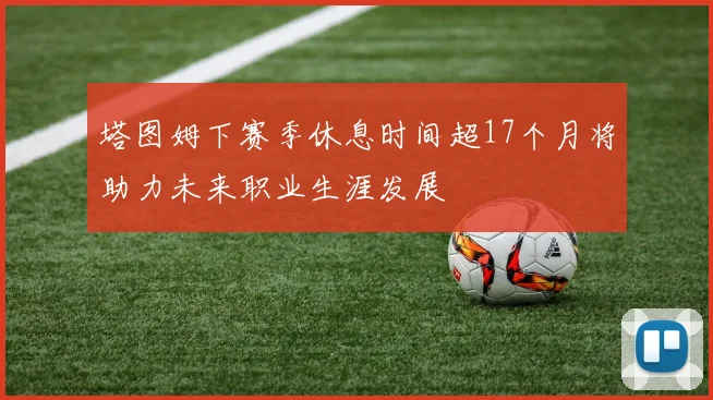 塔图姆下赛季休息时间超17个月将助力未来职业生涯发展