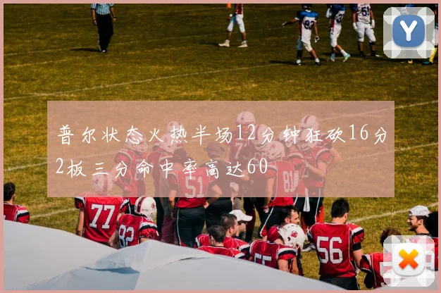普尔状态火热半场12分钟狂砍16分2板三分命中率高达60