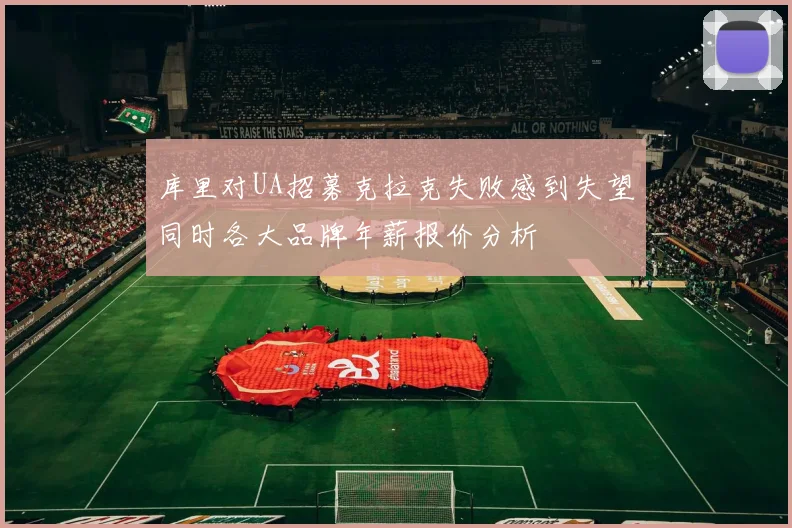 库里对UA招募克拉克失败感到失望同时各大品牌年薪报价分析