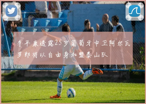 李平康透露25岁葡萄牙中卫阿尔瓦罗即将以自由身加盟泰山队