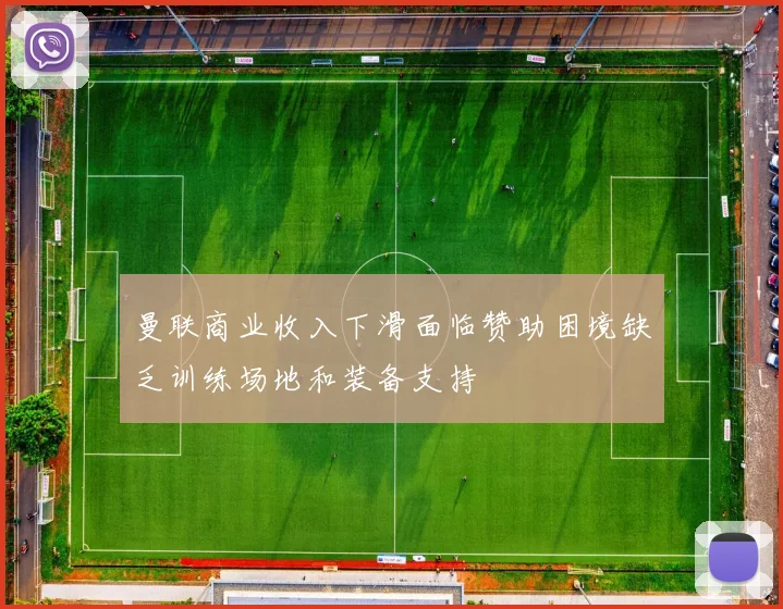 曼联商业收入下滑面临赞助困境缺乏训练场地和装备支持