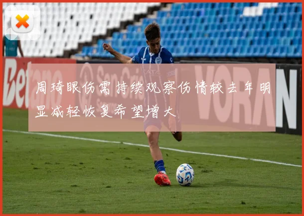周琦眼伤需持续观察伤情较去年明显减轻恢复希望增大