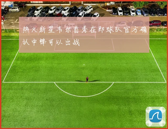 热火新星韦尔首秀在即球队官方确认中锋可以出战