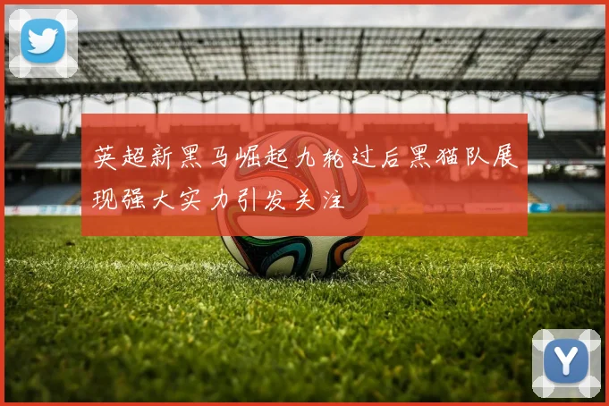 英超新黑马崛起九轮过后黑猫队展现强大实力引发关注