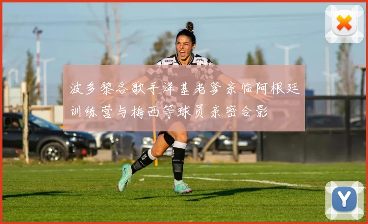 波多黎各歌手洋基老爹亲临阿根廷训练营与梅西等球员亲密合影