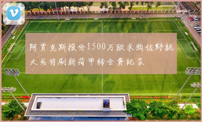 阿贾克斯报价1500万欧求购佐野航大或将刷新荷甲转会费纪录