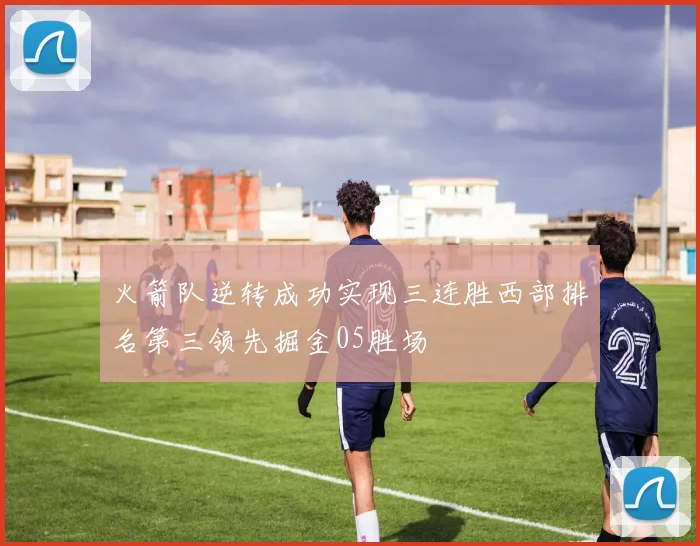 火箭队逆转成功实现三连胜西部排名第三领先掘金05胜场