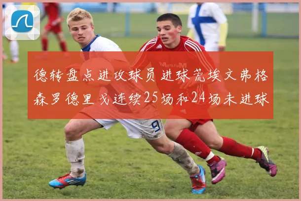 德转盘点进攻球员进球荒埃文弗格森罗德里戈连续25场和24场未进球