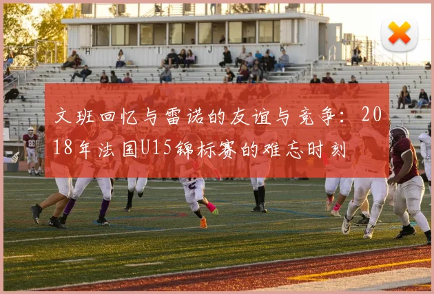 文班回忆与雷诺的友谊与竞争：2018年法国U15锦标赛的难忘时刻
