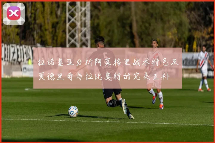 拉诺基亚分析阿莱格里战术特色及莫德里奇与拉比奥特的完美互补