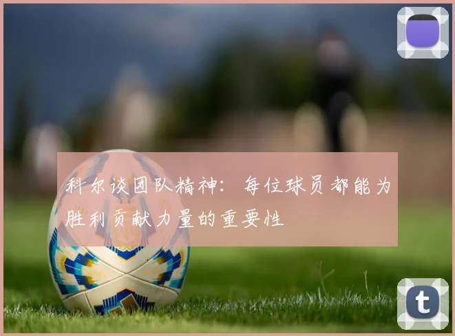 科尔谈团队精神：每位球员都能为胜利贡献力量的重要性